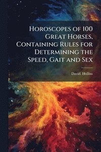 bokomslag Horoscopes of 100 Great Horses, Containing Rules for Determining the Speed, Gait and Sex
