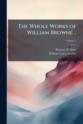 William Carew 1834-1913 Hazlitt - Whole Works of William Browne .., Häftad