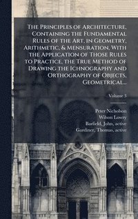 bokomslag The Principles of Architecture, Containing the Fundamental Rules of the Art, in Geometry, Arithmetic, & Mensuration, With the Application of Those Rul