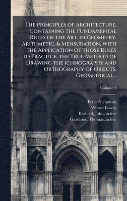 Peter 1765-1844 Nicholson, Wilson 1762-1824 Lowry - Principles of Architecture, Containing the Fundamental Rules of the Art, in Geometry, Arithmetic, & Mensuration, With the Application of Those Rules to Practice, the True Method of Drawing the Ichnography and Orthography of Objects, Geometrical..., Inbunden