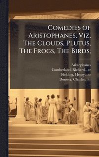 bokomslag Comedies of Aristophanes, Viz, The Clouds, Plutus, The Frogs, The Birds;
