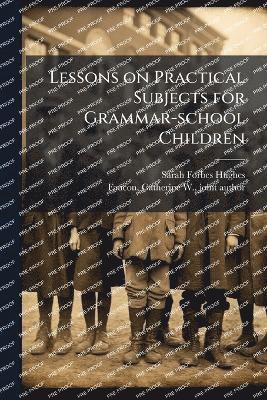 Lessons on Practical Subjects for Grammar-school Children