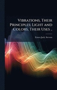 bokomslag Vibrations, Their Principles; Light and Colors, Their Uses ..