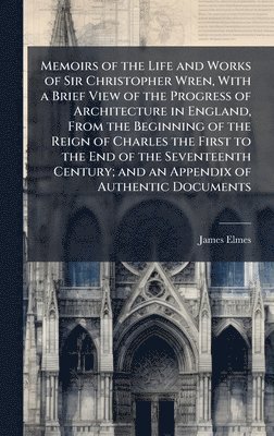 bokomslag Memoirs of the Life and Works of Sir Christopher Wren, With a Brief View of the Progress of Architecture in England, From the Beginning of the Reign of Charles the First to the End of the Seventeen...