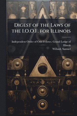 bokomslag Digest of the Laws of the I.O.O.F. for Illinois