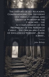 bokomslag History of All Religions, Comprehending the Different Doctrines, Customs, and Order of Worship in the Churches ... the Accomplishment of the Prophecies of the Person of Christ ... the Origin and Ca...