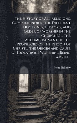 John Bellamy, John. Bellamy - History of All Religions, Comprehending the Different Doctrines, Customs, and Order of Worship in the Churches ... the Accomplishment of the Prophecies of the Person of Christ ... the Origin and Cause of Idolatrous Worship ... Being a Brief..., Inbunden
