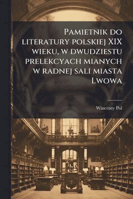 Pamietnik do literatury polskiej XIX wieku, w dwudziestu prelekcyach mianych w radnej sali miasta Lwowa