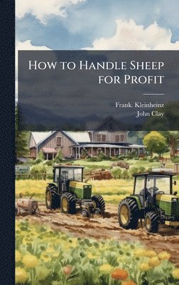 Frank Kleinheinz, John 1851- Clay, Frank. Kleinheinz, John Clay - How to Handle Sheep for Profit, Inbunden