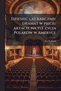 bokomslag Dziesiec lat karczmy; dramat w pieciu aktach, na tle zycia PolakÃ3w w Ameryce
