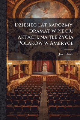 Jan Kubacki - Dziesiec lat karczmy; dramat w pieciu aktach, na tle zycia PolakÃ3w w Ameryce, Häftad