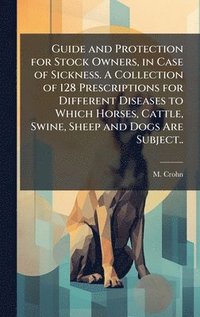bokomslag Guide and Protection for Stock Owners, in Case of Sickness. A Collection of 128 Prescriptions for Different Diseases to Which Horses, Cattle, Swine, S