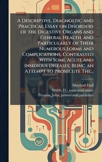 bokomslag Descriptive, Diagnostic and Practical Essay on Disorders of the Digestive Organs and General Health, and Particularly of Their Numerous Forms and Complications, Contrasted With Some Acute and Insid...
