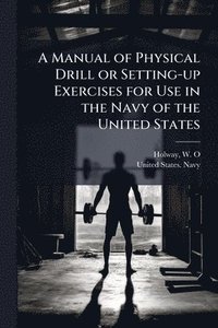 bokomslag A Manual of Physical Drill or Setting-up Exercises for Use in the Navy of the United States