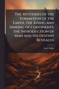 bokomslag Mysteries of the Formation of the Earth, the Rising and Sinking of Continents, the Introduction of Man and His Destiny Revealed