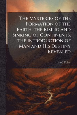 bokomslag Mysteries of the Formation of the Earth, the Rising and Sinking of Continents, the Introduction of Man and His Destiny Revealed