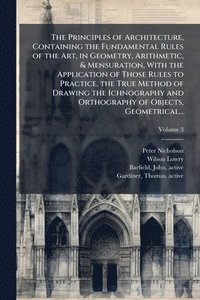 bokomslag The Principles of Architecture, Containing the Fundamental Rules of the Art, in Geometry, Arithmetic, & Mensuration, With the Application of Those Rul