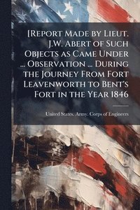 bokomslag [Report Made by Lieut. J.W. Abert of Such Objects as Came Under ... Observation ... During the Journey From Fort Leavenworth to Bent's Fort in the Yea