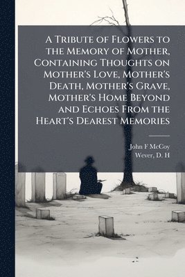 bokomslag Tribute of Flowers to the Memory of Mother, Containing Thoughts on Mother's Love, Mother's Death, Mother's Grave, Mother's Home Beyond and Echoes From the Heart's Dearest Memories