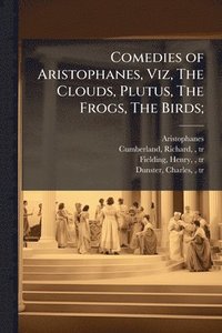 bokomslag Comedies of Aristophanes, Viz, The Clouds, Plutus, The Frogs, The Birds;