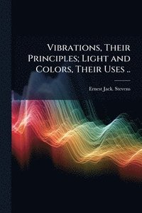 bokomslag Vibrations, Their Principles; Light and Colors, Their Uses ..