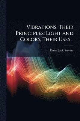 bokomslag Vibrations, Their Principles; Light and Colors, Their Uses ..