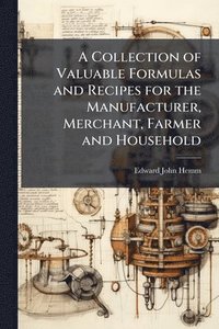 bokomslag A Collection of Valuable Formulas and Recipes for the Manufacturer, Merchant, Farmer and Household
