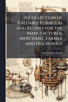 bokomslag A Collection of Valuable Formulas and Recipes for the Manufacturer, Merchant, Farmer and Household