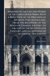 bokomslag Memoirs of the Life and Works of Sir Christopher Wren, With a Brief View of the Progress of Architecture in England, From the Beginning of the Reign of Charles the First to the End of the Seventeen...