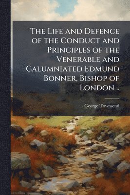 George 1788-1857 Townsend - Life and Defence of the Conduct and Principles of the Venerable and Calumniated Edmund Bonner, Bishop of London .., Häftad