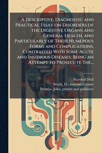 bokomslag Descriptive, Diagnostic and Practical Essay on Disorders of the Digestive Organs and General Health, and Particularly of Their Numerous Forms and Complications, Contrasted With Some Acute and Insid...
