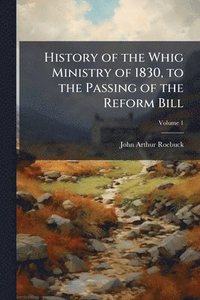 bokomslag History of the Whig Ministry of 1830, to the Passing of the Reform Bill