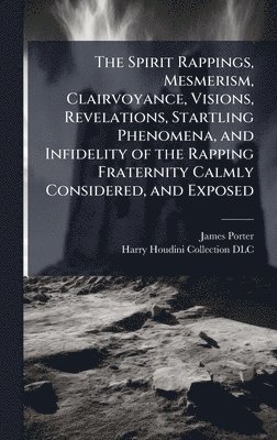 bokomslag The Spirit Rappings, Mesmerism, Clairvoyance, Visions, Revelations, Startling Phenomena, and Infidelity of the Rapping Fraternity Calmly Considered, a