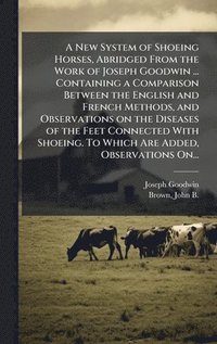 bokomslag A New System of Shoeing Horses, Abridged From the Work of Joseph Goodwin ... Containing a Comparison Between the English and French Methods, and Obser