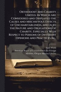 bokomslag Orthodoxy and Charity United. In Which Are Considered and Displayed the Causes and Mischievous Effects of Uncharitableness, and Also the Nature and Obligations of Charity, Especially With Respect t...