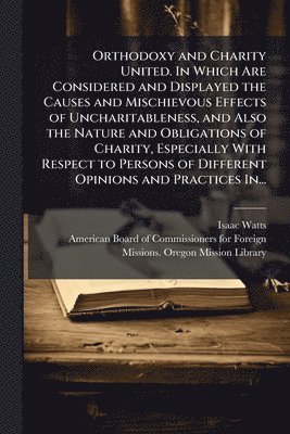 bokomslag Orthodoxy and Charity United. In Which Are Considered and Displayed the Causes and Mischievous Effects of Uncharitableness, and Also the Nature and Obligations of Charity, Especially With Respect t...