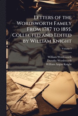 William 1770-1850 Wordsworth, Dorothy 1771-1855 Wordsworth, William Angus 1836-1916 Knight, William Wordsworth, Dorothy Wordsworth, William Angus Knight - Letters of the Wordsworth Family From 1787 to 1855. Collected and Edited by William Knight, Häftad