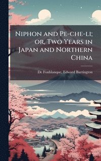 bokomslag Niphon and Pe-che-li; or, Two Years in Japan and Northern China