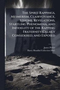 bokomslag The Spirit Rappings, Mesmerism, Clairvoyance, Visions, Revelations, Startling Phenomena, and Infidelity of the Rapping Fraternity Calmly Considered, a