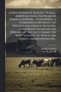 bokomslag A New System of Shoeing Horses, Abridged From the Work of Joseph Goodwin ... Containing a Comparison Between the English and French Methods, and Obser
