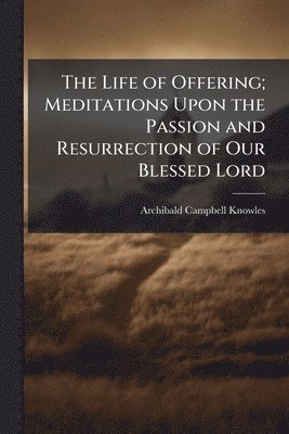 Life of Offering; Meditations Upon the Passion and Resurrection of Our Blessed Lord