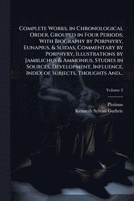 Complete Works, in Chronological Order, Grouped in Four Periods; With Biography by Porphyry, Eunapius, & Suidas, Commentary by Porphyry, Illustrations by Jamblichus & Ammonius, Studies in Sources, Development, Influence, Index of Subjects, Thoughts And...