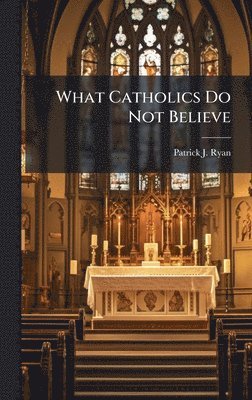 Patrick J Ryan, Patrick J. Ryan - What Catholics Do Not Believe, Inbunden