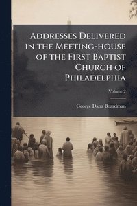 bokomslag Addresses Delivered in the Meeting-house of the First Baptist Church of Philadelphia