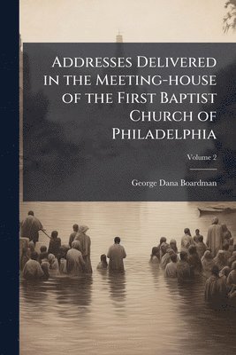 George Dana 1828-1903 Boardman, George Dana Boardman - Addresses Delivered in the Meeting-house of the First Baptist Church of Philadelphia, Häftad