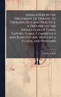 bokomslag Inhalation in the Treatment of Disease; Its Therapeutics and Practice. A Treatise on the Inhalation of Gases, Vapors, Fumes, Compressed and Rarefied Air, Nebulized Fluids, and Powders