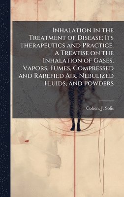 bokomslag Inhalation in the Treatment of Disease; Its Therapeutics and Practice. A Treatise on the Inhalation of Gases, Vapors, Fumes, Compressed and Rarefied Air, Nebulized Fluids, and Powders