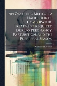 bokomslag An Obstetric Mentor; a Handbook of Homeopathic Treatment Required During Pregnancy, Parturition, and the Puerperal Season