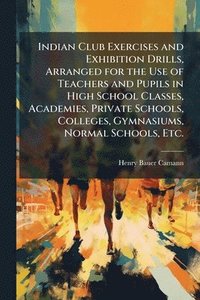 bokomslag Indian Club Exercises and Exhibition Drills, Arranged for the Use of Teachers and Pupils in High School Classes, Academies, Private Schools, Colleges, Gymnasiums, Normal Schools, Etc.