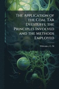bokomslag The Application of the Coal Tar Dyestuffs, the Principles Involved and the Methods Employed